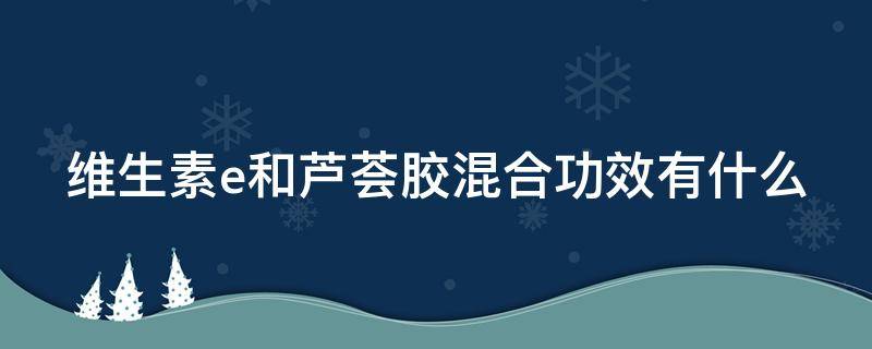 维生素e和芦荟胶混合功效有什么