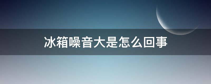 冰箱噪音大是怎么回事