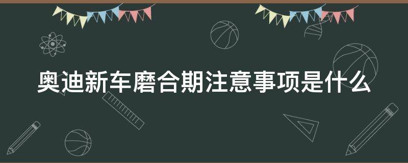 奥迪新车磨合期注意事项是什么