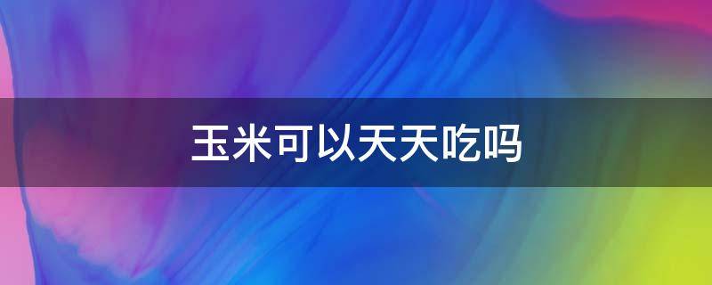 玉米可以天天吃吗