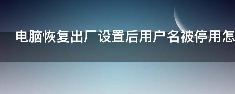 电脑恢复出厂设置后用户名被停用怎么办