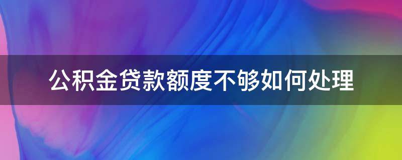 公积金贷款额度不够如何处理