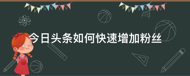 今日头条如何快速增加粉丝