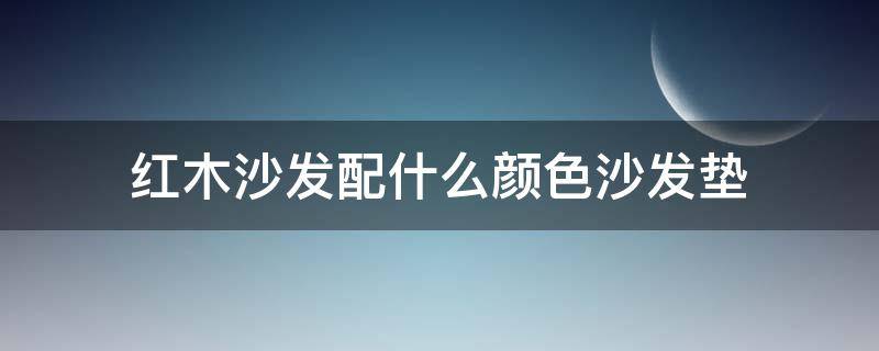 红木沙发配什么颜色沙发垫