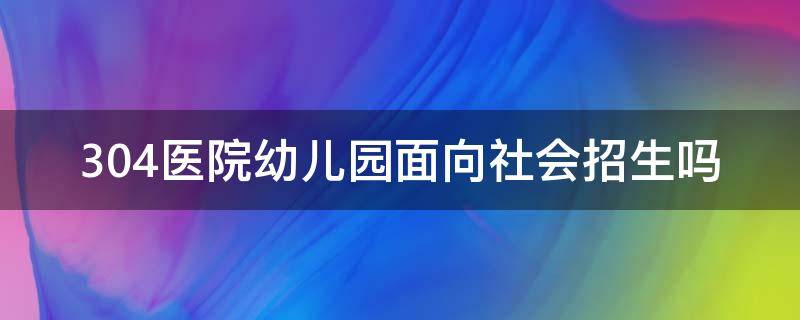 304医院幼儿园面向社会招生吗