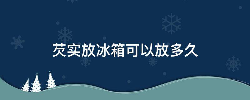 芡实放冰箱可以放多久