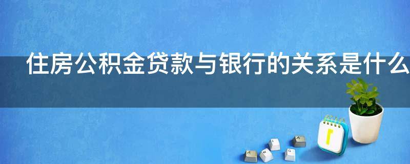 住房公积金贷款与银行的关系是什么