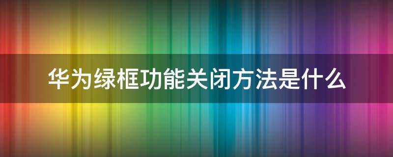 华为绿框功能关闭方法是什么