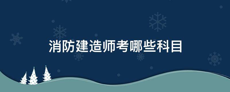 消防建造师考哪些科目