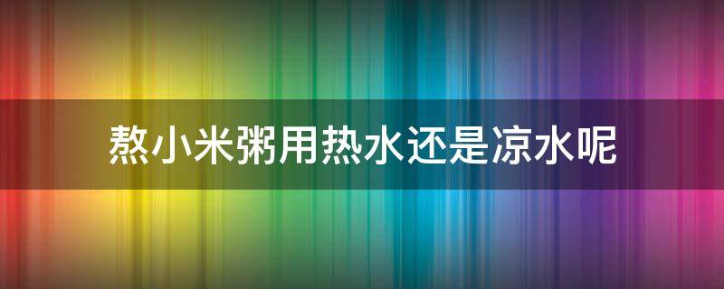 熬小米粥用热水还是凉水呢