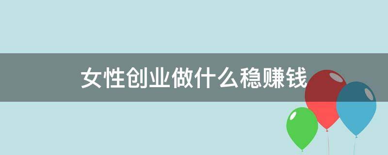 女性创业做什么稳赚钱