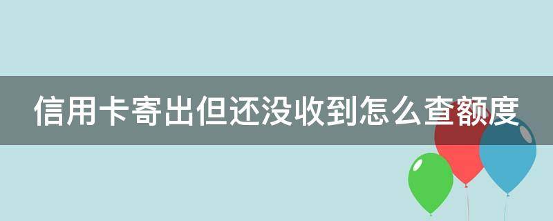 信用卡寄出但还没收到怎么查额度