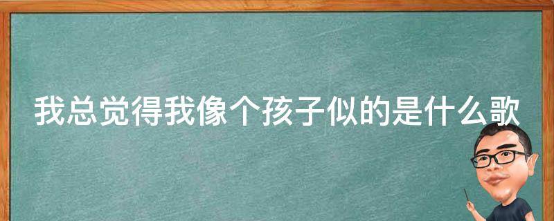 我总觉得我像个孩子似的是什么歌