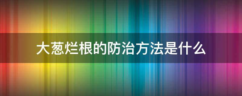 大葱烂根的防治方法是什么