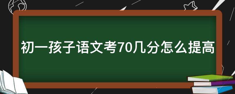 初一孩子语文考70几分怎么提高