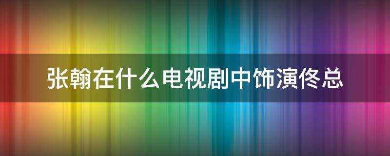 张翰在什么电视剧中饰演佟总