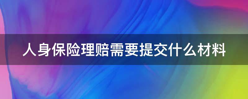 人身保险理赔需要提交什么材料