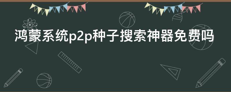 鸿蒙系统p2p种子搜索神器免费吗