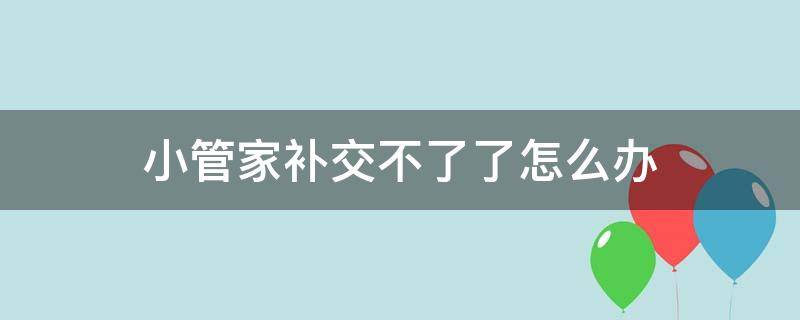 小管家补交不了了怎么办