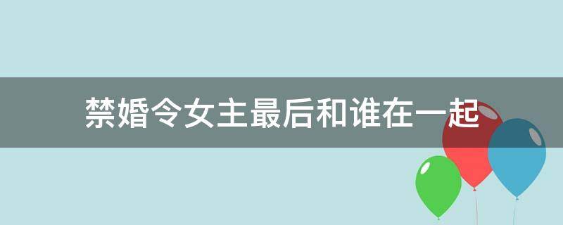 禁婚令女主最后和谁在一起