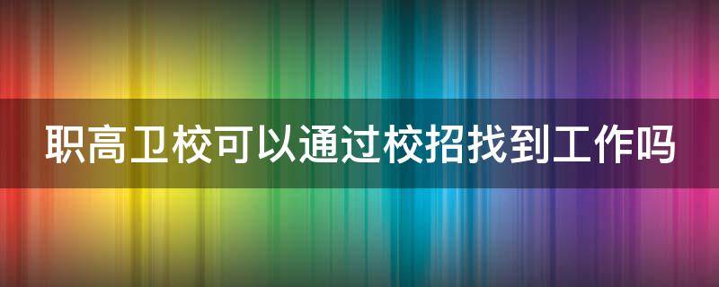 职高卫校可以通过校招找到工作吗