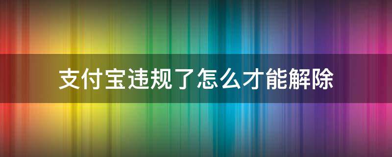 支付宝违规了怎么才能解除