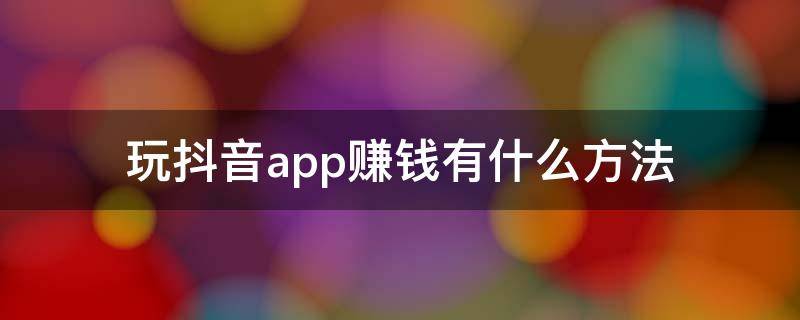 玩抖音app赚钱有什么方法