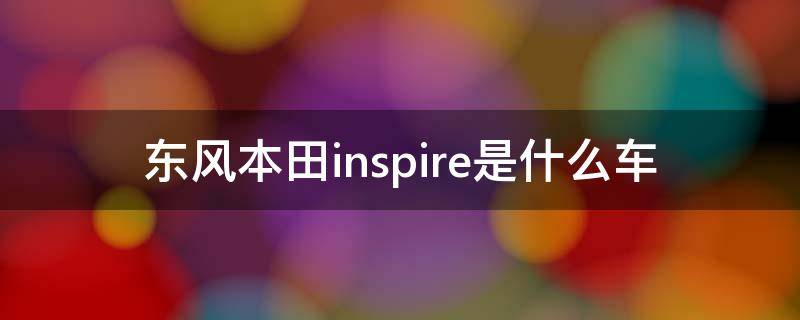 东风本田inspire是什么车