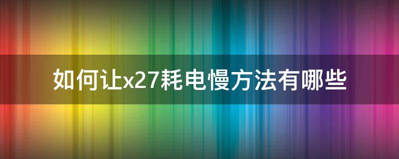 如何让x27耗电慢方法有哪些