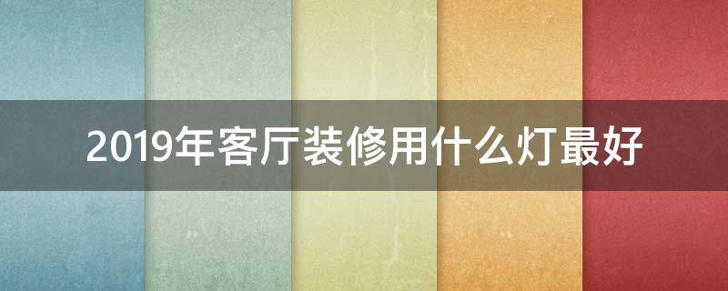 2019年客厅装修用什么灯最好