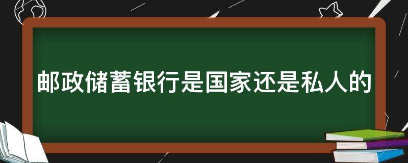 邮政储蓄银行是国家还是私人的