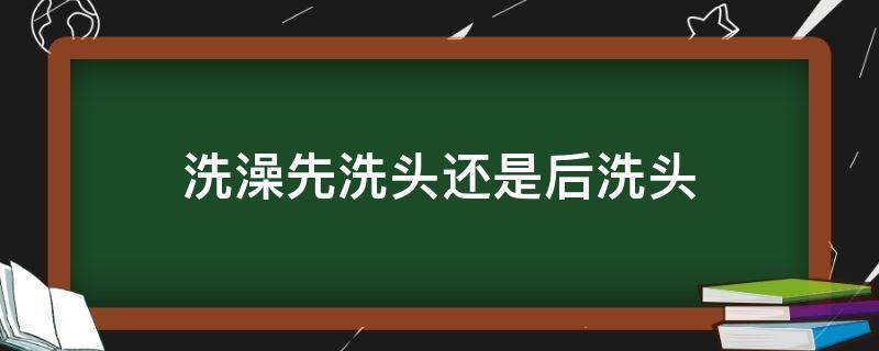 洗澡先洗头还是后洗头