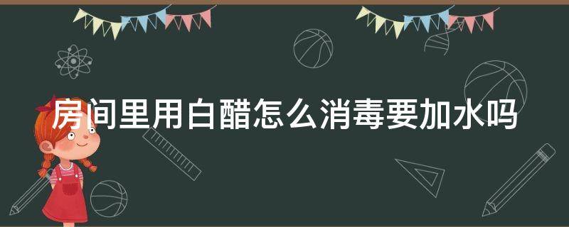 房间里用白醋怎么消毒要加水吗