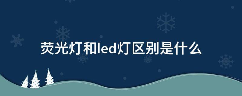 荧光灯和led灯区别是什么