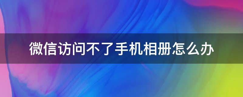 微信访问不了手机相册怎么办