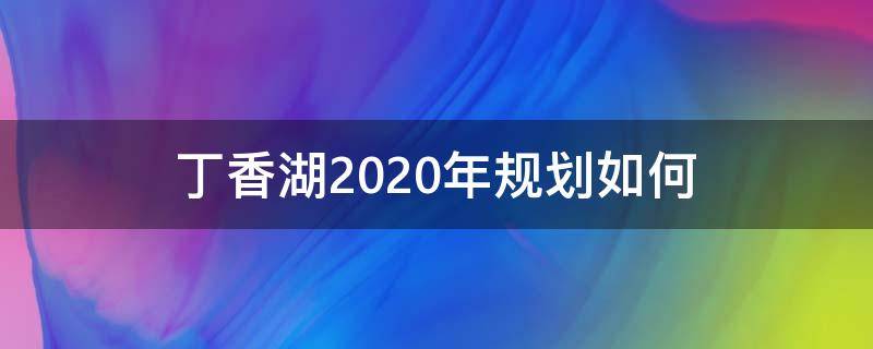 丁香湖2020年规划如何