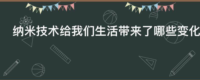 纳米技术给我们生活带来了哪些变化