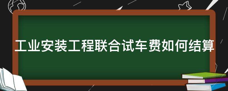 工业安装工程联合试车费如何结算