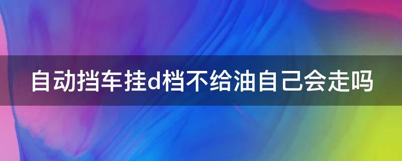 自动挡车挂d档不给油自己会走吗