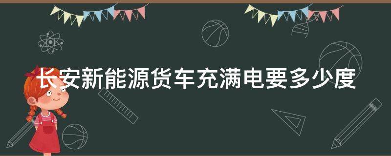 长安新能源货车充满电要多少度