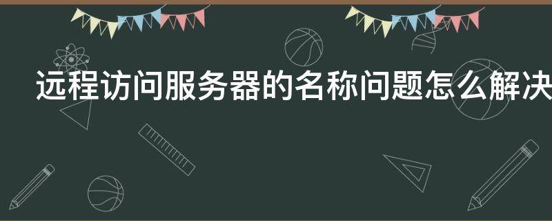 远程访问服务器的名称问题怎么解决