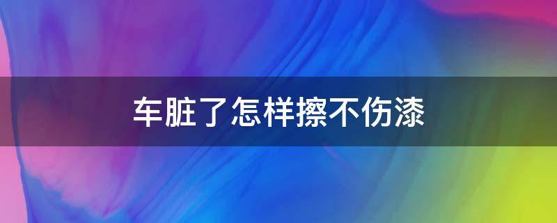 车脏了怎样擦不伤漆