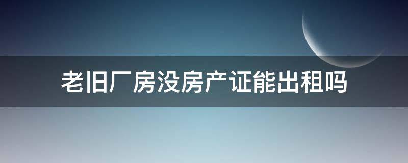 老旧厂房没房产证能出租吗-墨子百科 老旧厂房没房产证能出租吗