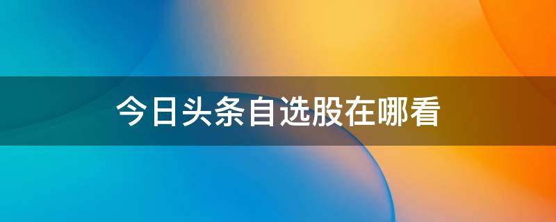 今日头条自选股在哪看