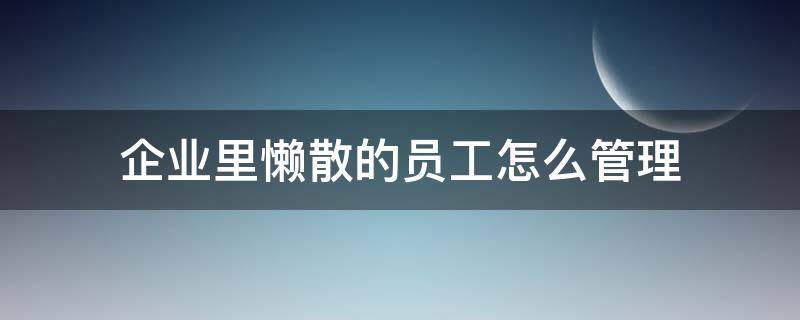 企业里懒散的员工怎么管理