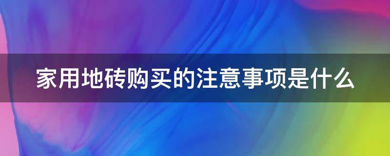 家用地砖购买的注意事项是什么