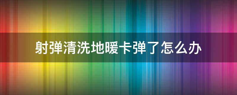 射弹清洗地暖卡弹了怎么办