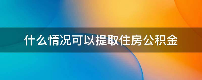 什么情况可以提取住房公积金