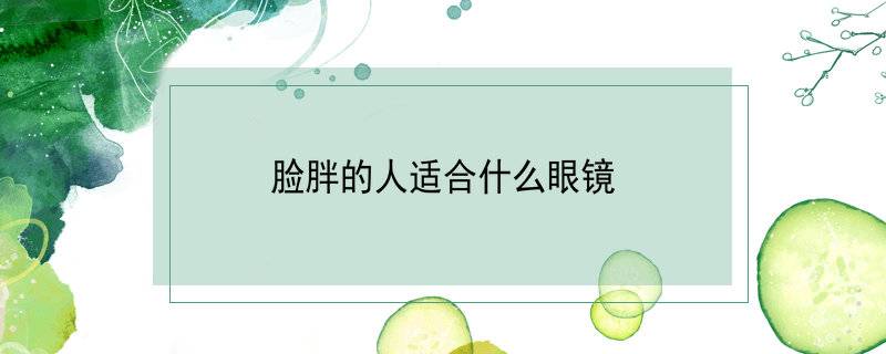 脸胖的人适合什么眼镜