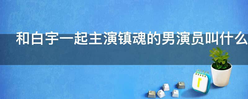 和白宇一起主演镇魂的男演员叫什么名字